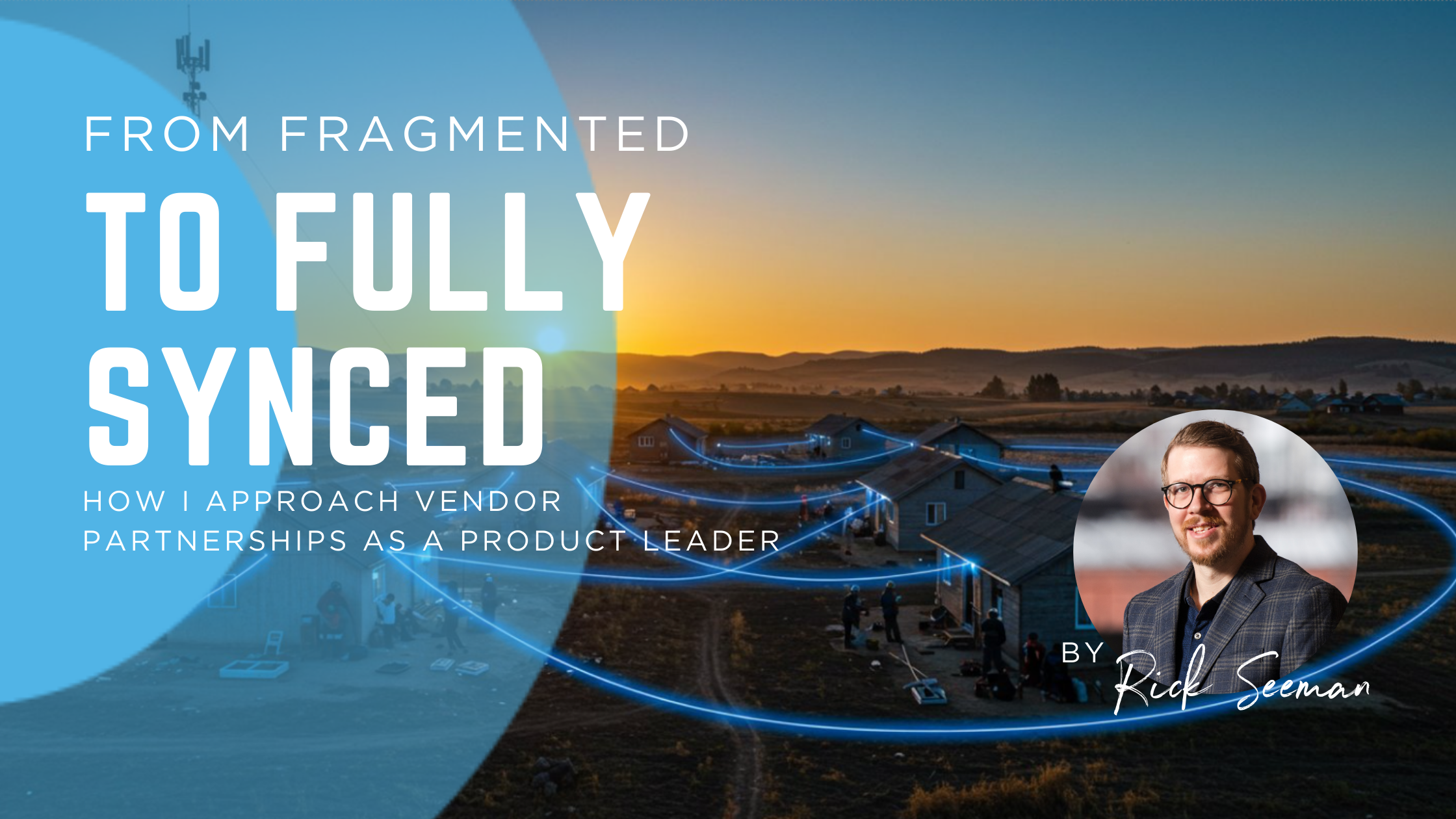 From Fragmented to Fully Synced: How I Approach Vendor Partnerships as a Product Leader